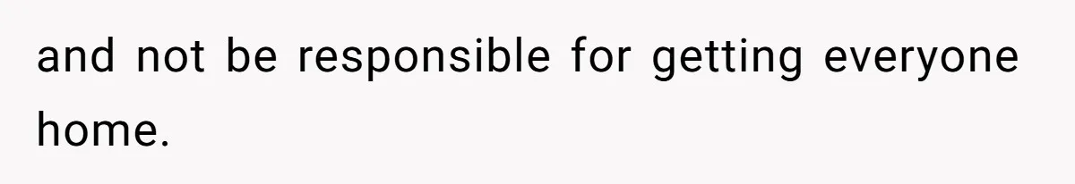 and not be responsible for getting everyone home.