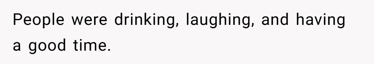People were drinking, laughing, and having a good time.