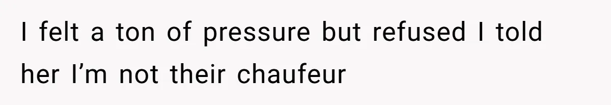 I felt a ton of pressure but refused I told her I’m not their chaufeur