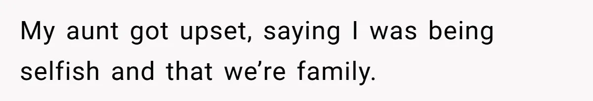 My aunt got upset, saying I was being selfish and that we’re family.