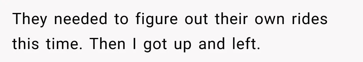 They needed to figure out their own rides this time. Then I got up and left.