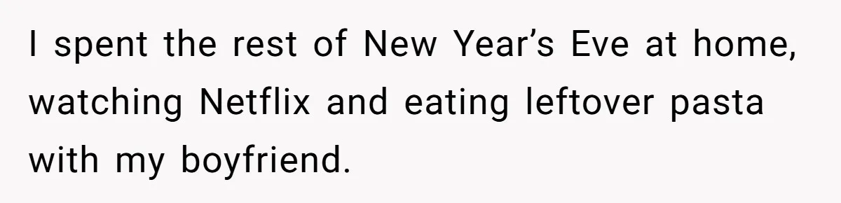 I spent the rest of New Year’s Eve at home, watching Netflix and eating leftover pasta with my boyfriend.