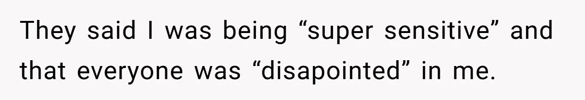 They said I was being “super sensitive” and that everyone was “disapointed” in me.