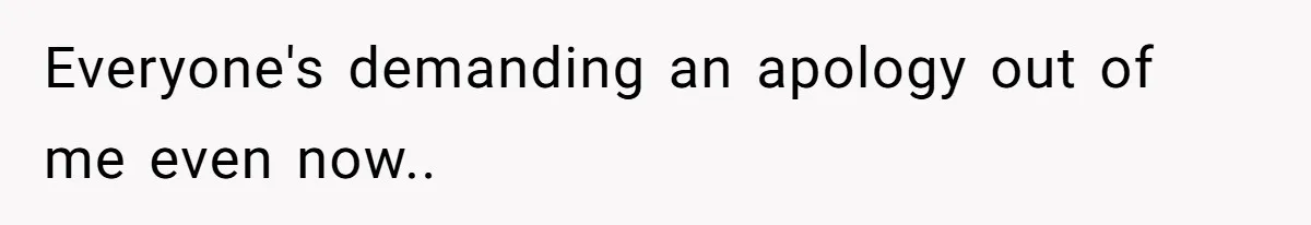 Everyone's demanding an apology out of me even now..