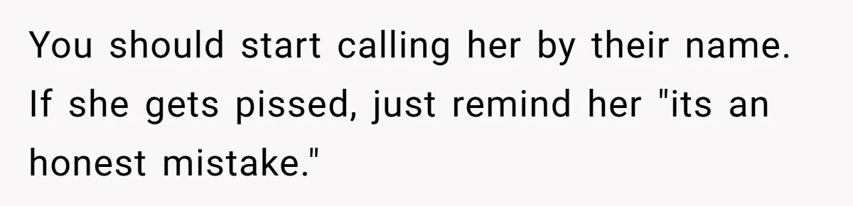 Twins Decide Enough Is Enough After Dad’s Girlfriend Keeps Mixing Their Names You should start calling her by their name. If she gets pissed, just remind her "its an honest mistake."