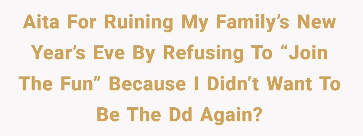 AITA for Ruining My Family’s New Year’s Eve by Refusing to “Join the Fun” Because I Didn’t Want to Be the DD Again?