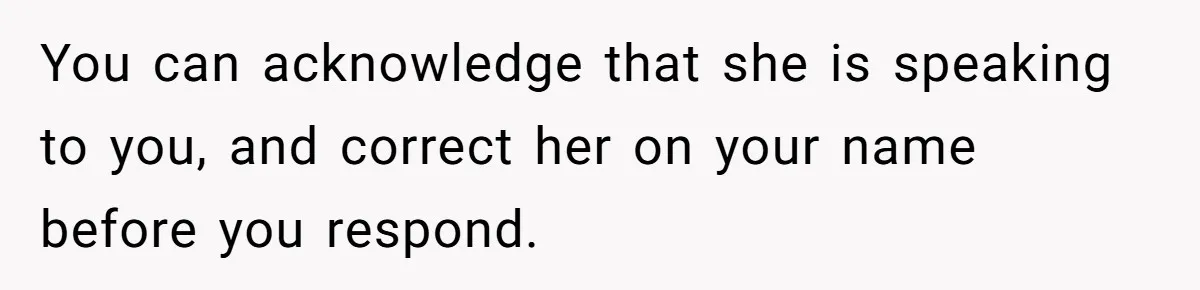 Twins Decide Enough Is Enough After Dad’s Girlfriend Keeps Mixing Their Names You can acknowledge that she is speaking to you, and correct her on your name before you respond.