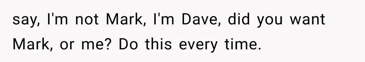 Twins Decide Enough Is Enough After Dad’s Girlfriend Keeps Mixing Their Names say, I'm not Mark, I'm Dave, did you want Mark, or me? Do this every time.