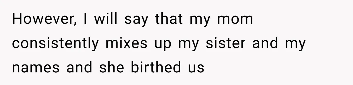 Twins Decide Enough Is Enough After Dad’s Girlfriend Keeps Mixing Their Names However, I will say that my mom consistently mixes up my sister and my names and she birthed us