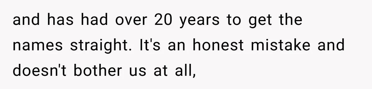 Twins Decide Enough Is Enough After Dad’s Girlfriend Keeps Mixing Their Names and has had over 20 years to get the names straight. It's an honest mistake and doesn't bother us at all,