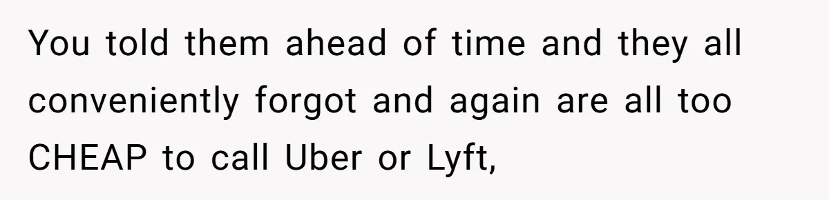 You told them ahead of time and they all conveniently forgot and again are all too CHEAP to call Uber or Lyft,