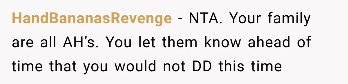 HandBananasRevenge − NTA. Your family are all AH’s. You let them know ahead of time that you would not DD this time