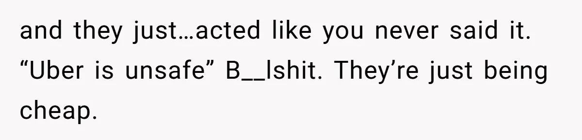 and they just…acted like you never said it. “Uber is unsafe” B__lshit. They’re just being cheap.