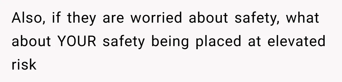 Also, if they are worried about safety, what about YOUR safety being placed at elevated risk