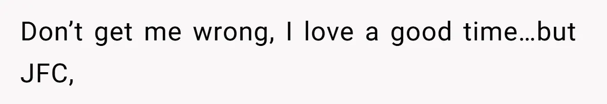 Don’t get me wrong, I love a good time…but JFC,