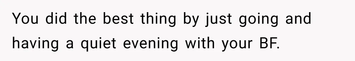 You did the best thing by just going and having a quiet evening with your BF.