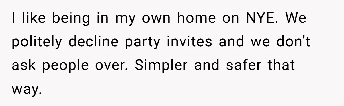 I like being in my own home on NYE. We politely decline party invites and we don’t ask people over. Simpler and safer that way.