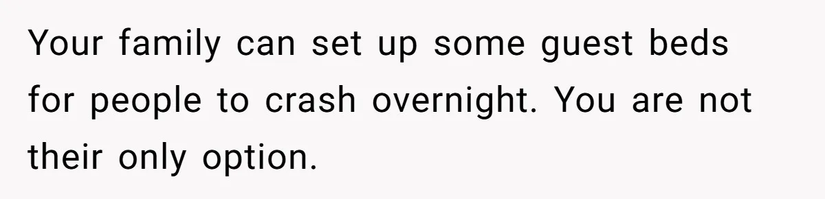 Your family can set up some guest beds for people to crash overnight. You are not their only option.