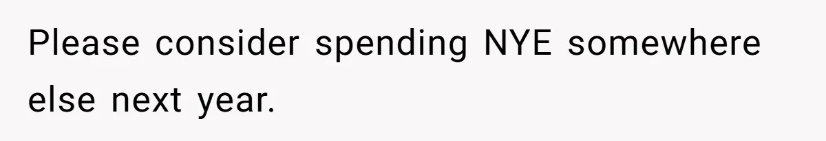 Please consider spending NYE somewhere else next year.