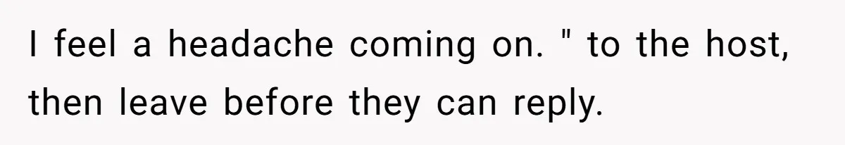 I feel a headache coming on. " to the host, then leave before they can reply.