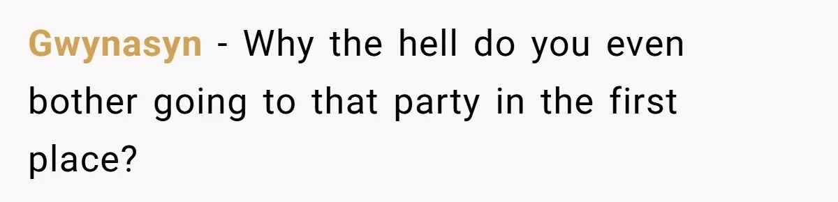 Gwynasyn − Why the hell do you even bother going to that party in the first place?