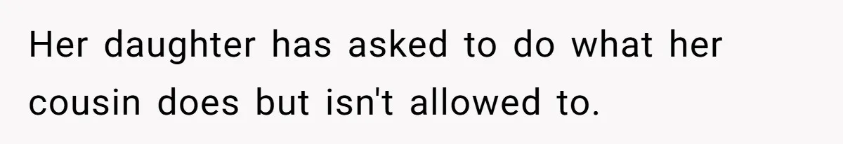 Her daughter has asked to do what her cousin does but isn't allowed to.