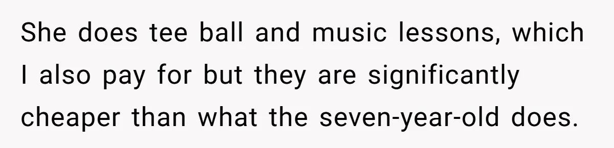 She does tee ball and music lessons, which I also pay for but they are significantly cheaper than what the seven-year-old does.