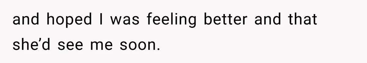 and hoped I was feeling better and that she’d see me soon.