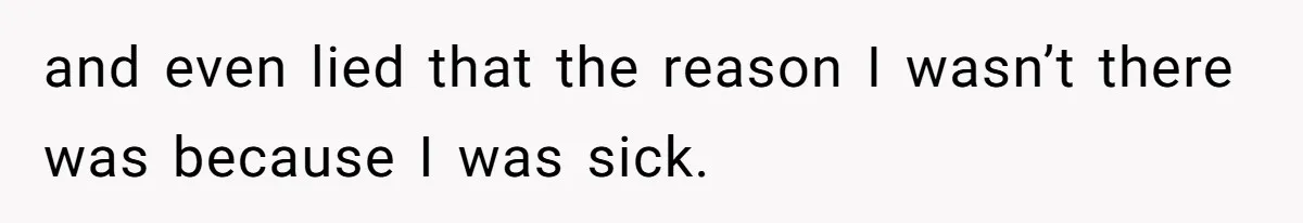 and even lied that the reason I wasn’t there was because I was sick.