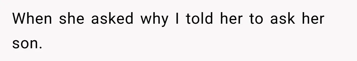 When she asked why I told her to ask her son.