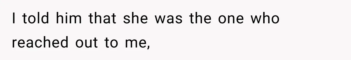 I told him that she was the one who reached out to me,