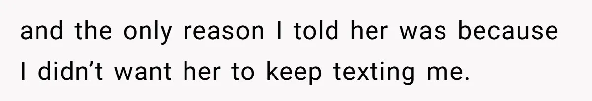 and the only reason I told her was because I didn’t want her to keep texting me.