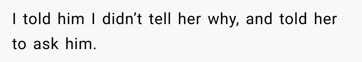 I told him I didn’t tell her why, and told her to ask him.