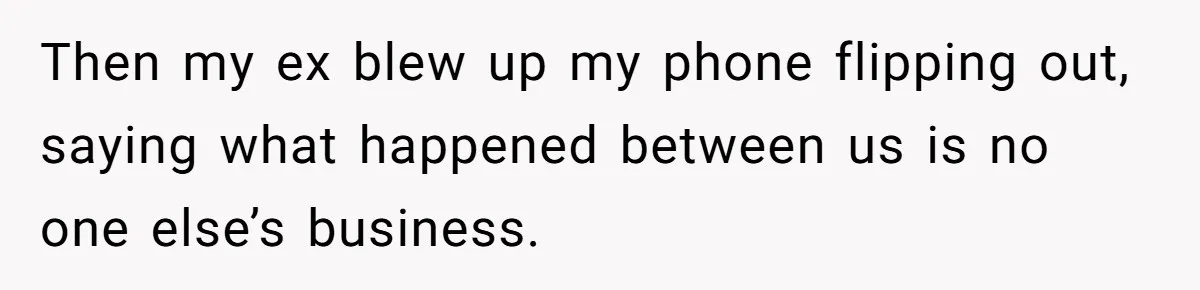 Then my ex blew up my phone flipping out, saying what happened between us is no one else’s business.