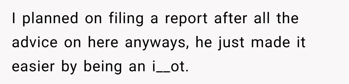 I planned on filing a report after all the advice on here anyways, he just made it easier by being an i__ot.
