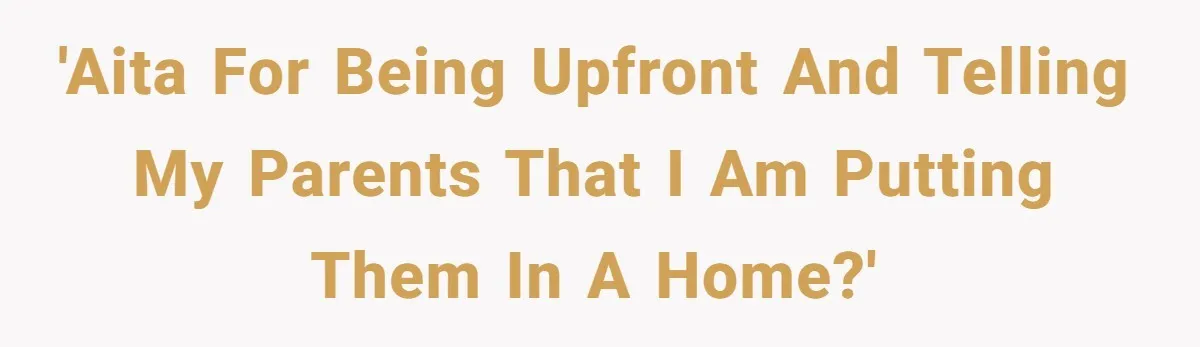 'AITA for being upfront and telling my parents that I am putting them in a home?'
