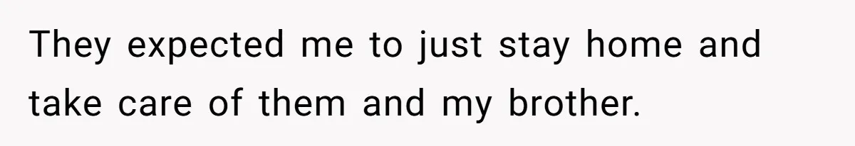 They expected me to just stay home and take care of them and my brother.