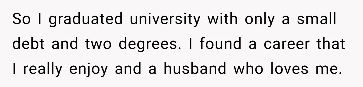 So I graduated university with only a small debt and two degrees. I found a career that I really enjoy and a husband who loves me.