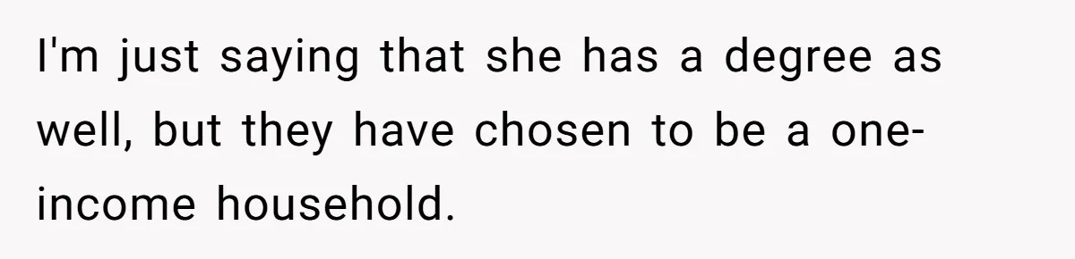 I'm just saying that she has a degree as well, but they have chosen to be a one-income household.