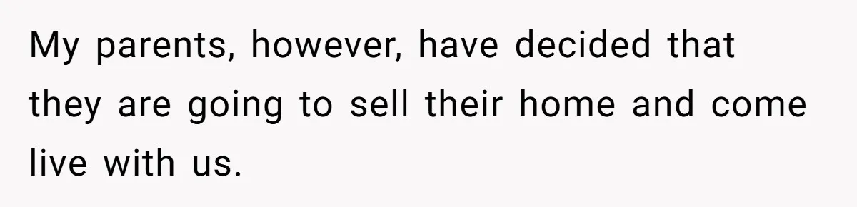 My parents, however, have decided that they are going to sell their home and come live with us.