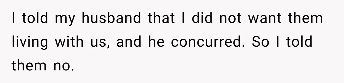 I told my husband that I did not want them living with us, and he concurred. So I told them no.