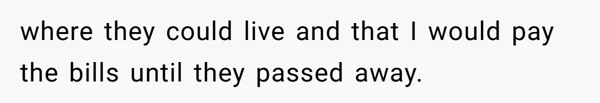 where they could live and that I would pay the bills until they passed away.