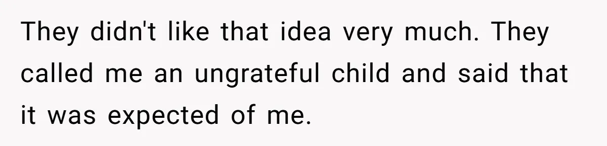 They didn't like that idea very much. They called me an ungrateful child and said that it was expected of me.