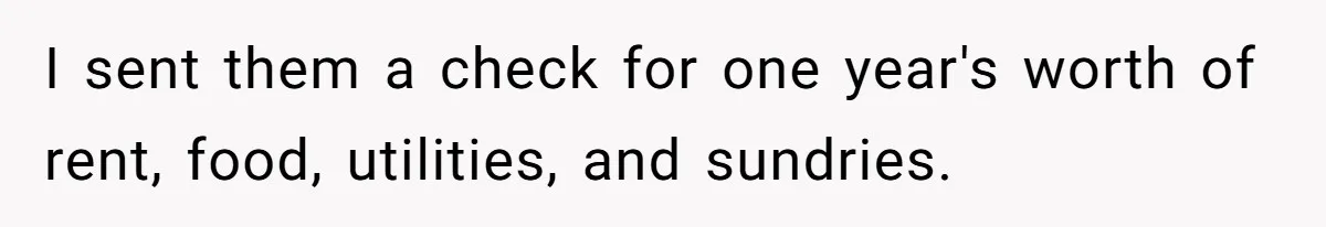 I sent them a check for one year's worth of rent, food, utilities, and sundries.