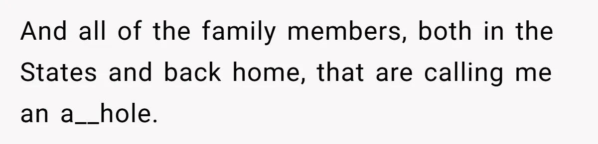And all of the family members, both in the States and back home, that are calling me an a__hole.