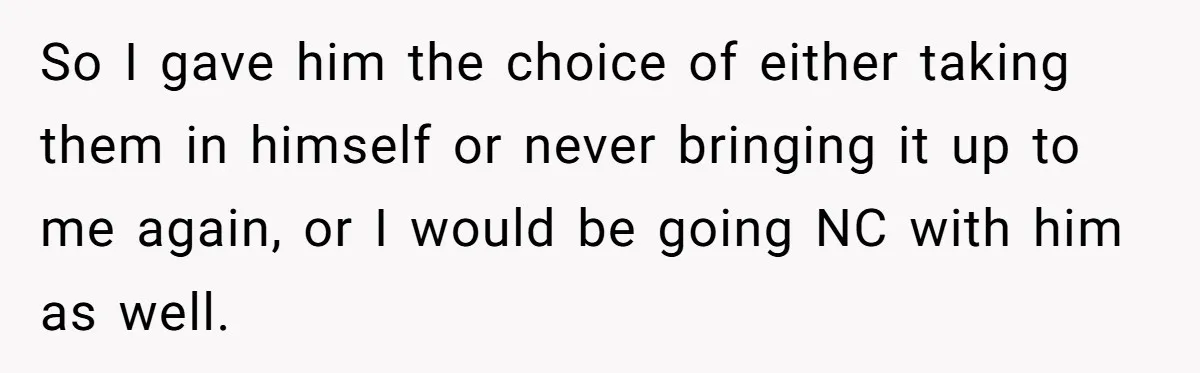 So I gave him the choice of either taking them in himself or never bringing it up to me again, or I would be going NC with him as well.