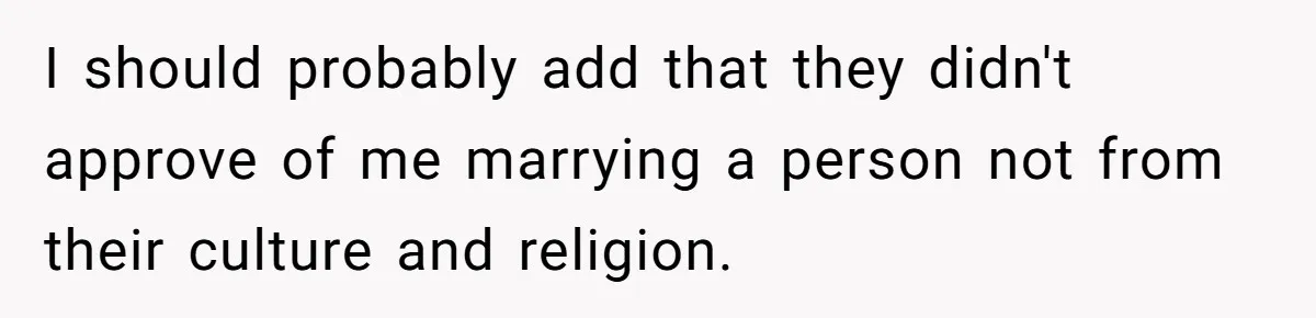 I should probably add that they didn't approve of me marrying a person not from their culture and religion.