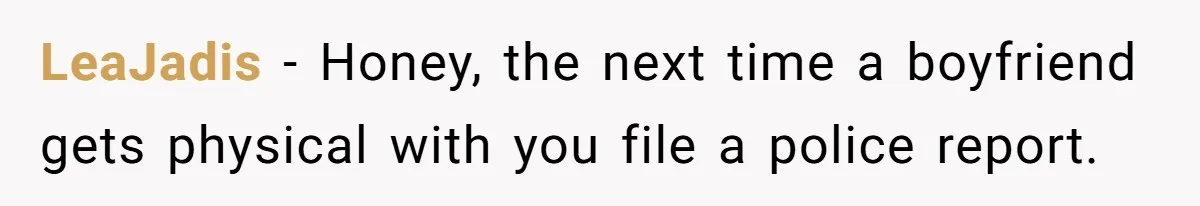 LeaJadis − Honey, the next time a boyfriend gets physical with you file a police report.