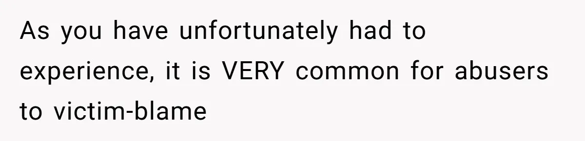 As you have unfortunately had to experience, it is VERY common for abusers to victim-blame