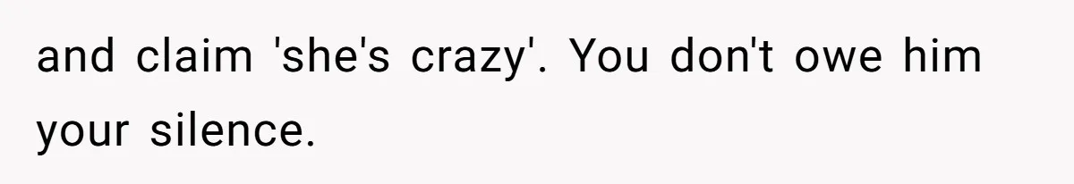 and claim 'she's crazy'. You don't owe him your silence.